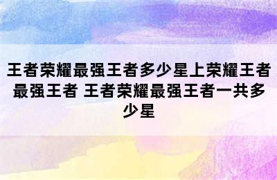 王者荣耀最强王者多少星上荣耀王者最强王者 王者荣耀最强王者一共多少星